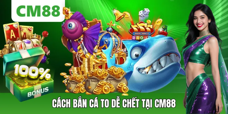 Cách Bắn Cá To Dễ Chết Tại CM88 Giúp Tăng Tỷ Lệ Săn Thưởng