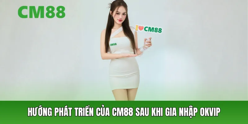 Hướng phát triển của CM88 sau khi gia nhập OKVIP
