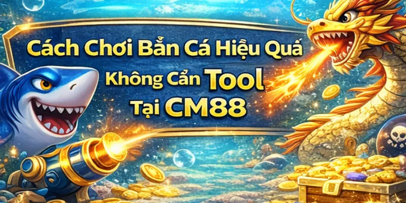 Cách chơi bắn cá hiệu quả không cần tool tại CM88