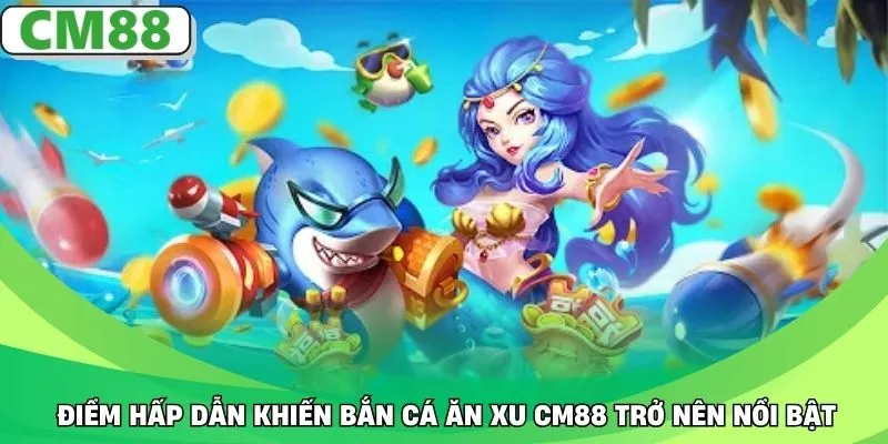 Điểm hấp dẫn khiến bắn cá ăn xu CM88 trở nên nổi bật
