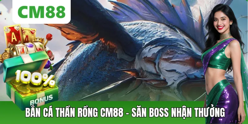 Bắn Cá Thần Rồng – Săn Boss CM88 Nhận Thưởng Khủng Mỗi Ngày